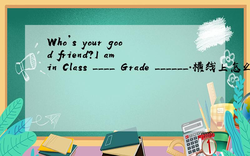 Who's your good friend?I am in Class ____ Grade ______.横线上怎么填?