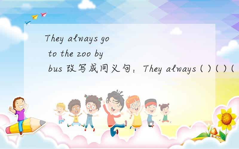They always go to the zoo by bus 改写成同义句：They always ( ) ( ) ( ) to the zoo.