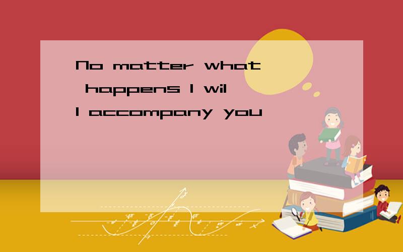 No matter what happens I will accompany you