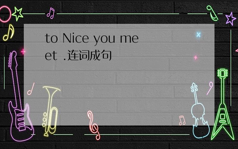 to Nice you meet .连词成句