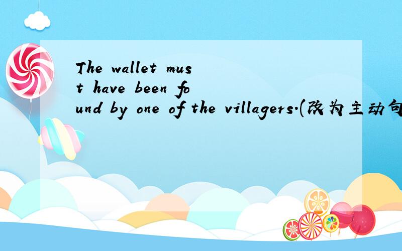 The wallet must have been found by one of the villagers.(改为主动句）The  wallet must have been found by one of the villagers.(改为主动句）