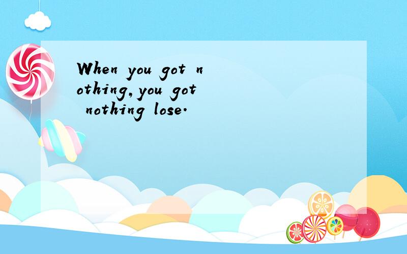 When you got nothing,you got nothing lose.