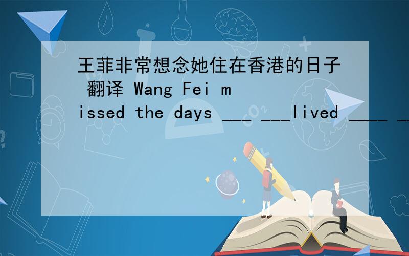 王菲非常想念她住在香港的日子 翻译 Wang Fei missed the days ___ ___lived ____ ____ _____.
