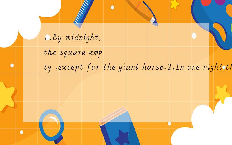 1.By midnight,the square empty ,except for the giant horse.2.In one night,they succeed in capturing it with a trick.3.He usually does not go to sleep until he finishes his homework.