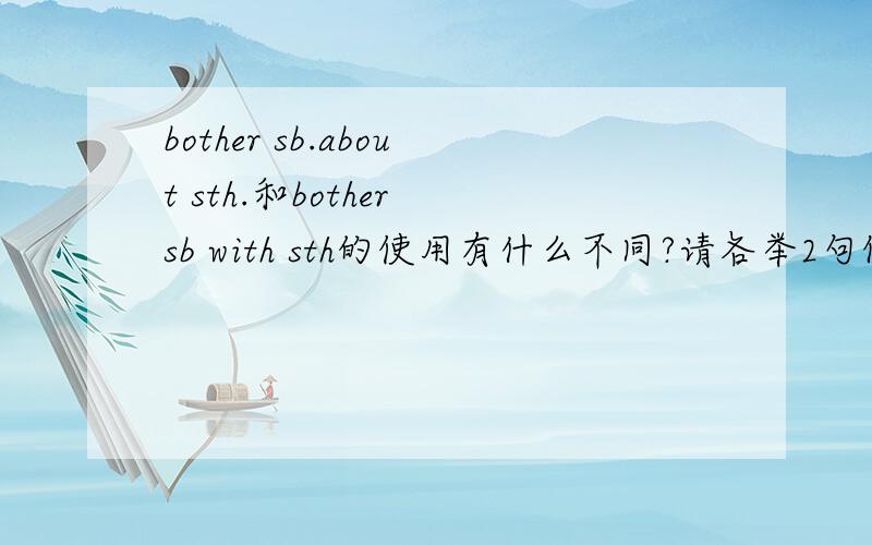 bother sb.about sth.和bother sb with sth的使用有什么不同?请各举2句例句,