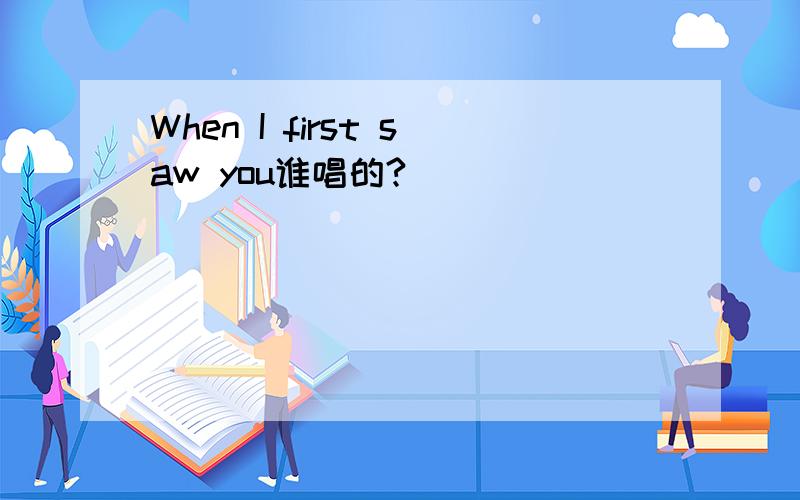 When I first saw you谁唱的?