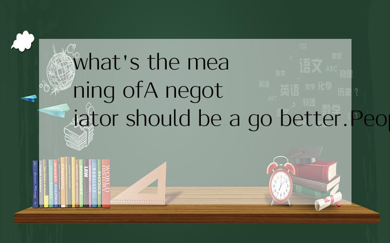 what's the meaning ofA negotiator should be a go better.People are different and have different objectives.these considerations will only become evident if negotiators hold their judgements in check and remain sensitive to the nuances of the interact