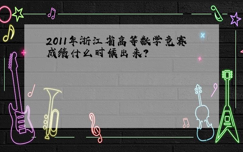 2011年浙江省高等数学竞赛成绩什么时候出来?