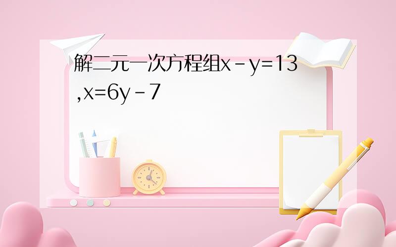 解二元一次方程组x-y=13,x=6y-7