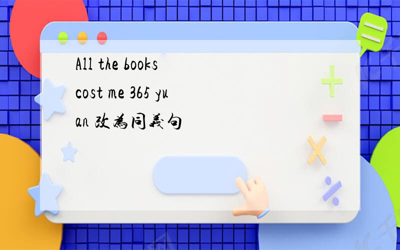 All the books cost me 365 yuan 改为同义句
