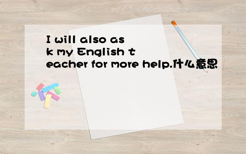 I will also ask my English teacher for more help.什么意思