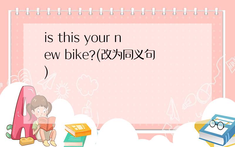 is this your new bike?(改为同义句)