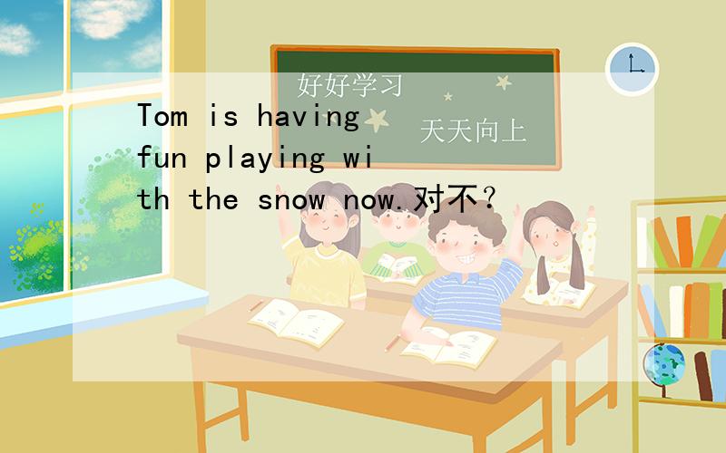 Tom is having fun playing with the snow now.对不？