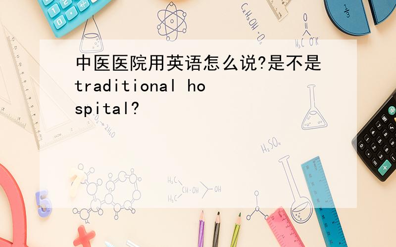 中医医院用英语怎么说?是不是traditional hospital?