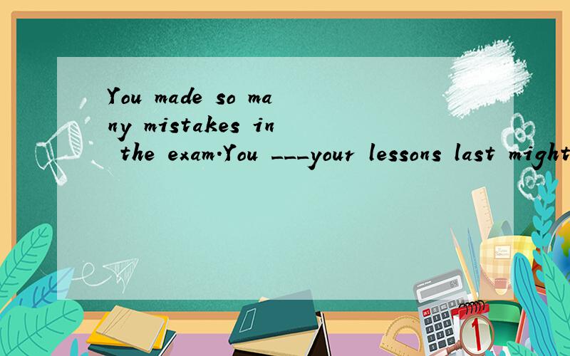 You made so many mistakes in the exam.You ___your lessons last might.A.mustn't have gone over B.needn't have gone over C.shouln't have gone over D.con't have gone over
