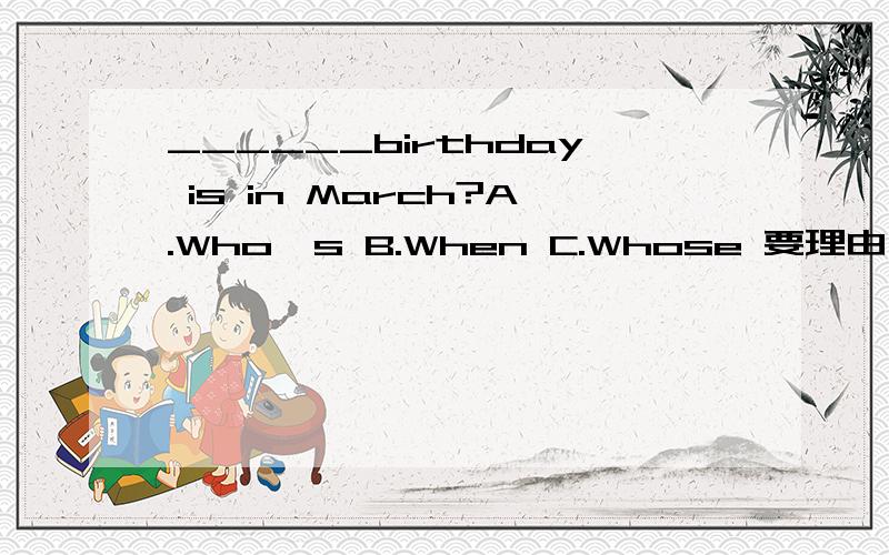 ______birthday is in March?A.Who`s B.When C.Whose 要理由