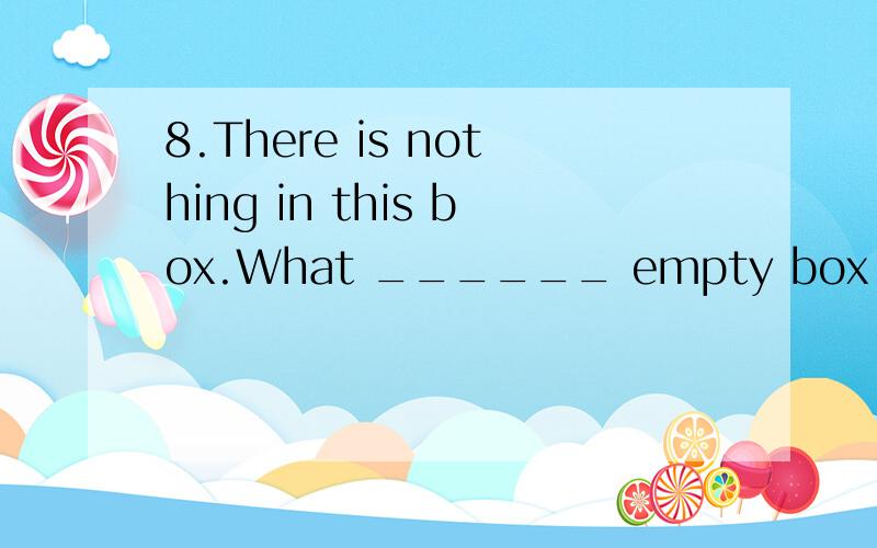 8.There is nothing in this box.What ______ empty box it is!.A.a\x09B.an\x09C./\x09D.the