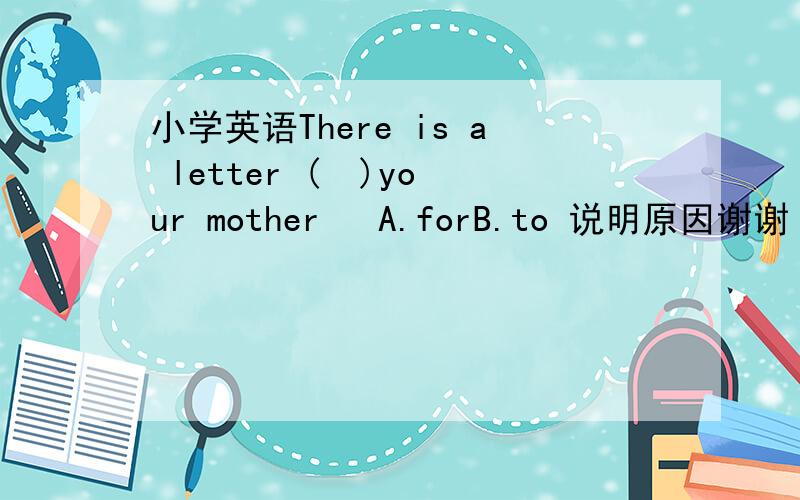 小学英语There is a letter (  )your mother   A.forB.to 说明原因谢谢