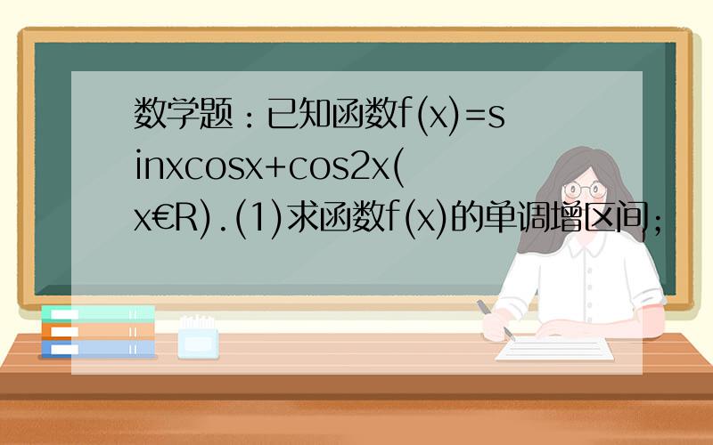 数学题：已知函数f(x)=sinxcosx+cos2x(x€R).(1)求函数f(x)的单调增区间；