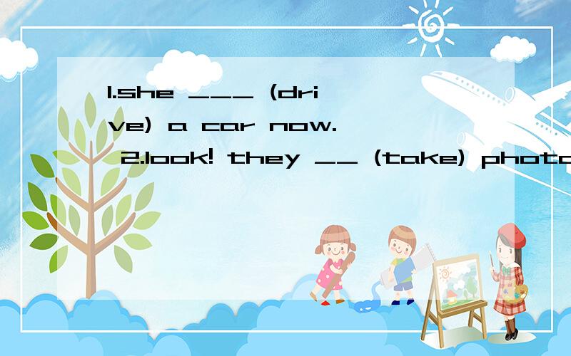 1.she ___ (drive) a car now. 2.look! they __ (take) photos. 3.listen! the children __ (sing).4.what are you doing?l ___ (wait) for you .5. tom ___ （wash） the   clothes now .