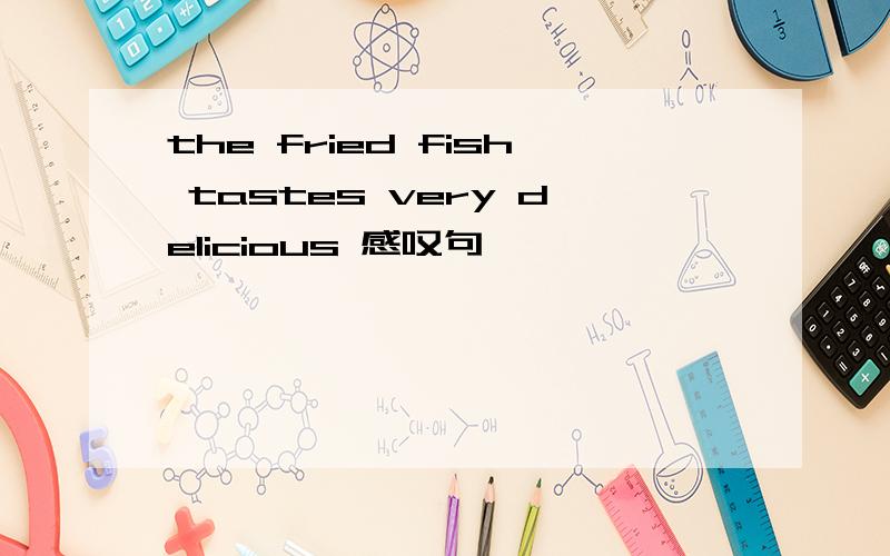 the fried fish tastes very delicious 感叹句