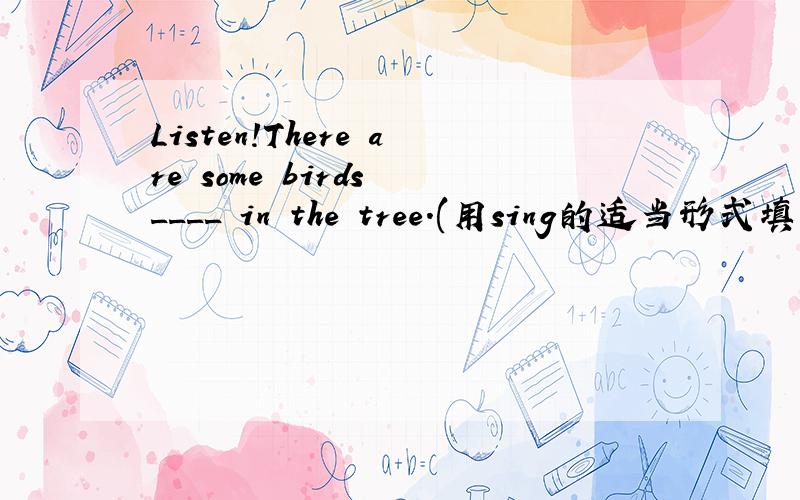 Listen!There are some birds ____ in the tree.(用sing的适当形式填空)怎么填