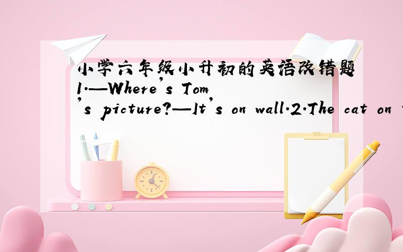 小学六年级小升初的英语改错题1.—Where's Tom's picture?—It's on wall.2.The cat on the tree is small.这两句话哪里错了?怎么改?