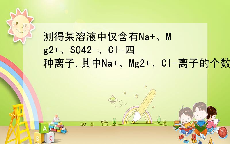 测得某溶液中仅含有Na+、Mg2+、SO42-、Cl-四种离子,其中Na+、Mg2+、Cl-离子的个数比为4∶5∶8.若设Na+为4n个,则SO42-的离子个数可能为A.2n B.3n C.6n D.8n