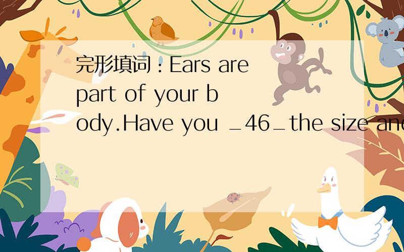 完形填词：Ears are part of your body.Have you _46_the size and shape of your ears before?