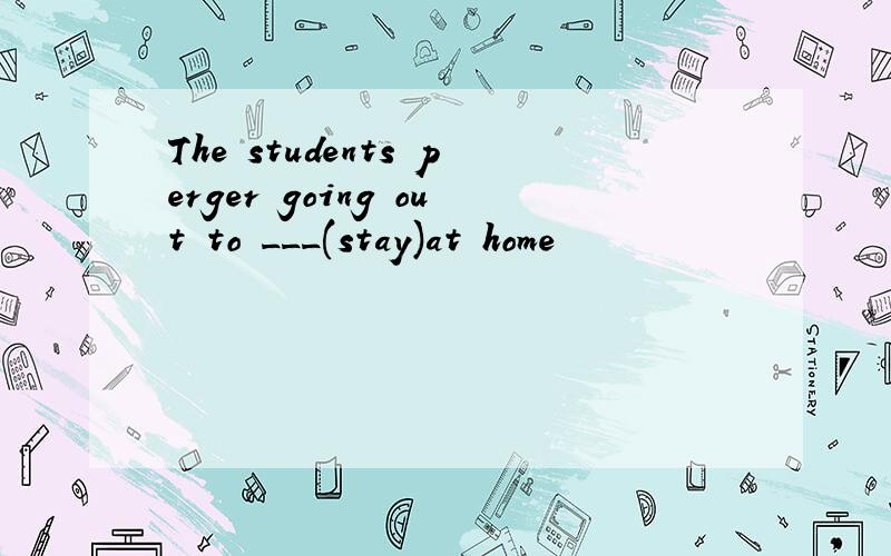 The students perger going out to ___(stay)at home