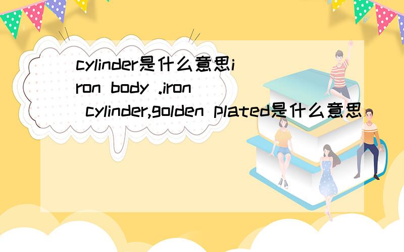 cylinder是什么意思iron body .iron cylinder,golden plated是什么意思
