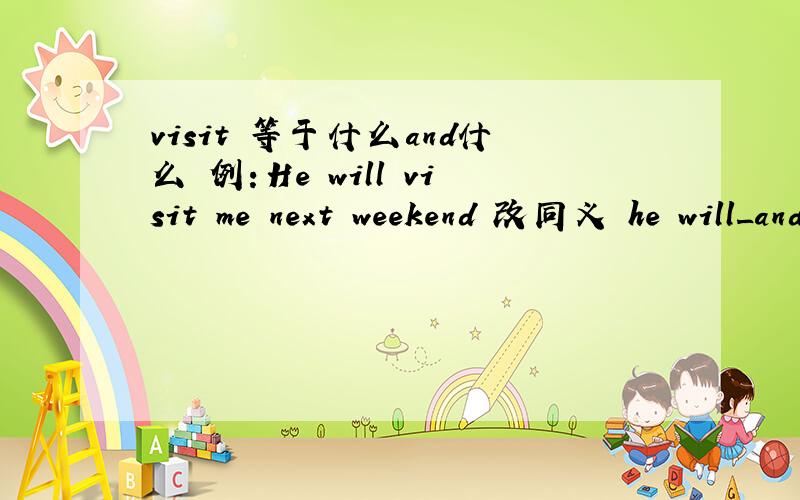 visit 等于什么and什么 例：He will visit me next weekend 改同义 he will_and_me next weekend