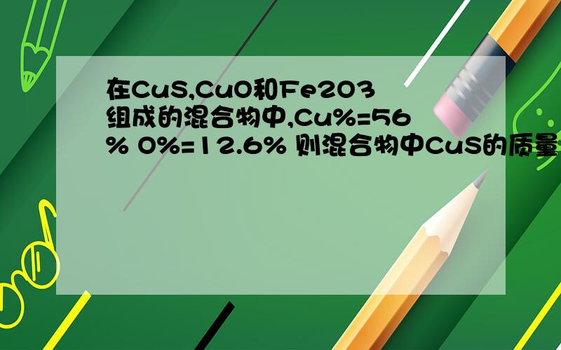 在CuS,CuO和Fe2O3组成的混合物中,Cu%=56% O%=12.6% 则混合物中CuS的质量分数