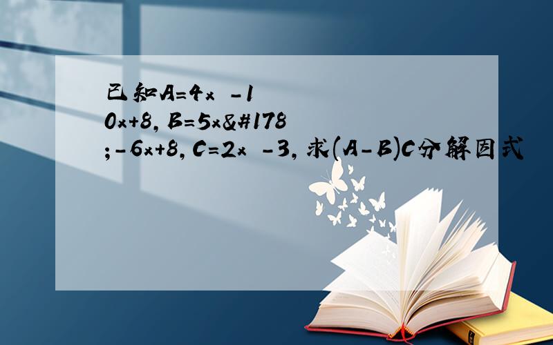 已知A=4x²-10x+8,B=5x²-6x+8,C=2x²-3,求(A-B)C分解因式