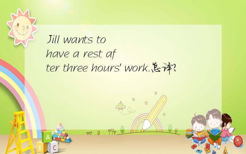 Jill wants to have a rest after three hours' work.怎译?