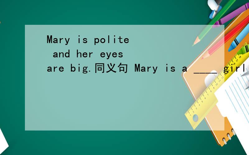 Mary is polite and her eyes are big.同义句 Mary is a ____ girl with big eyes.