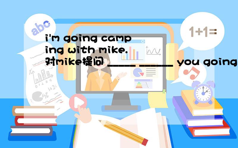 i'm going camping with mike.对mike提问 _____ ______ you going camping with?