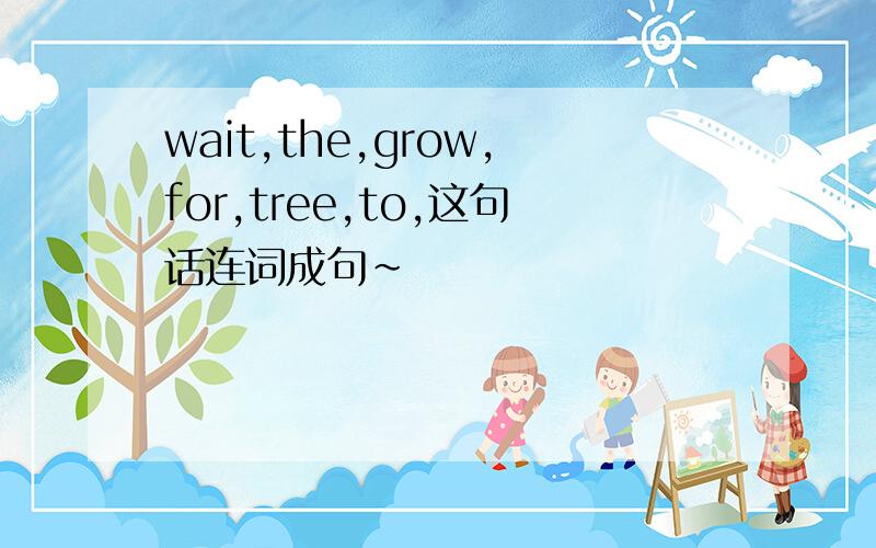 wait,the,grow,for,tree,to,这句话连词成句~
