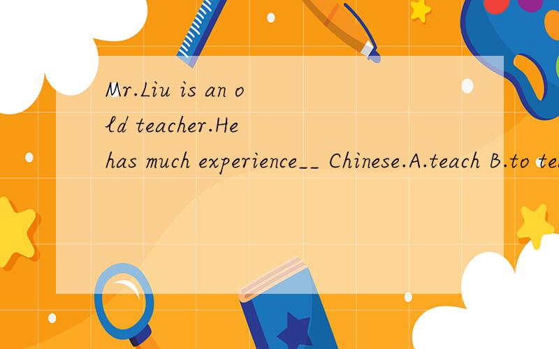 Mr.Liu is an old teacher.He has much experience__ Chinese.A.teach B.to teach C.teaching D.taught