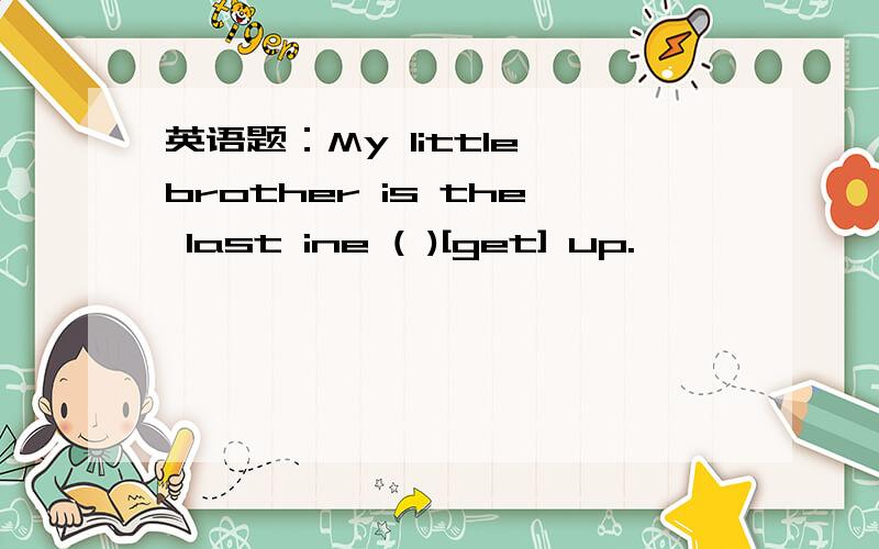 英语题：My little brother is the last ine ( )[get] up.