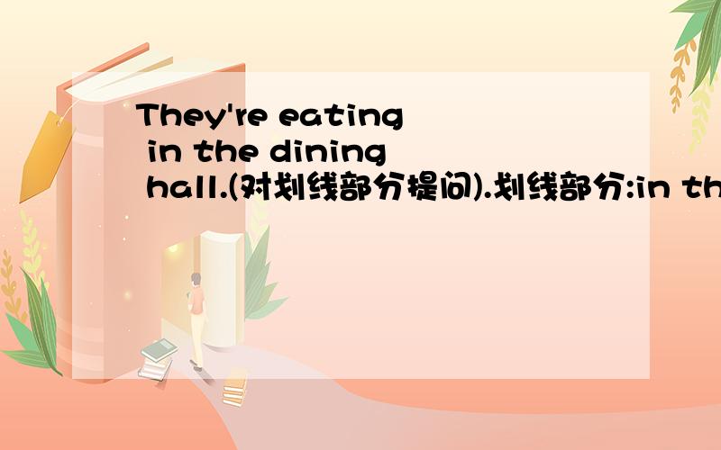 They're eating in the dining hall.(对划线部分提问).划线部分:in the dining hall.