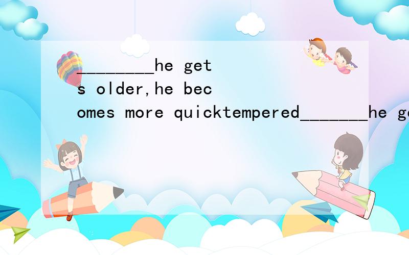 ________he gets older,he becomes more quicktempered_______he gets older,he becomes more quicktempered.A.as B.when C.while