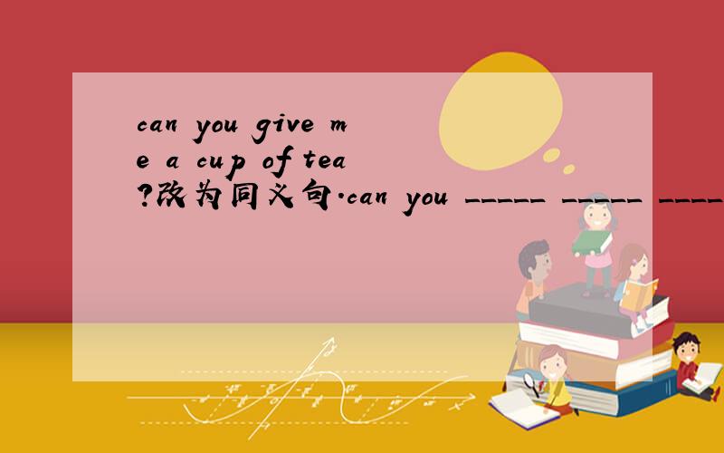 can you give me a cup of tea?改为同义句.can you _____ _____ _____ _____ _____ _____ _____