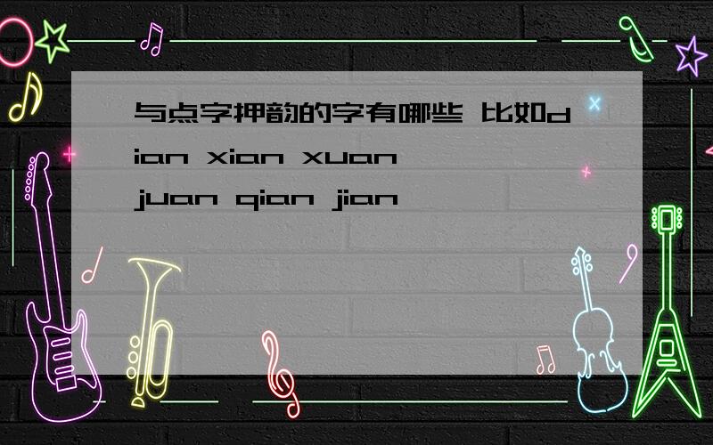 与点字押韵的字有哪些 比如dian xian xuan juan qian jian