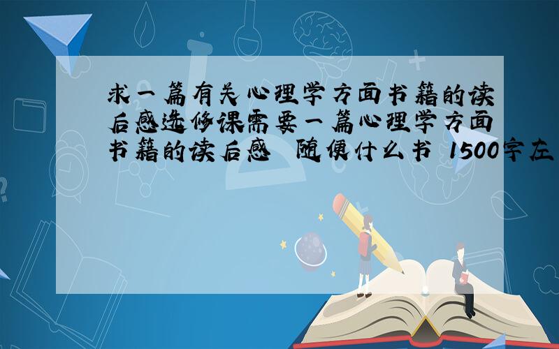 求一篇有关心理学方面书籍的读后感选修课需要一篇心理学方面书籍的读后感  随便什么书 1500字左右 字数一定要够,好的可以加分要中文的