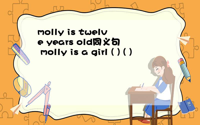 molly is twelve years old同义句 molly is a girl ( ) ( )