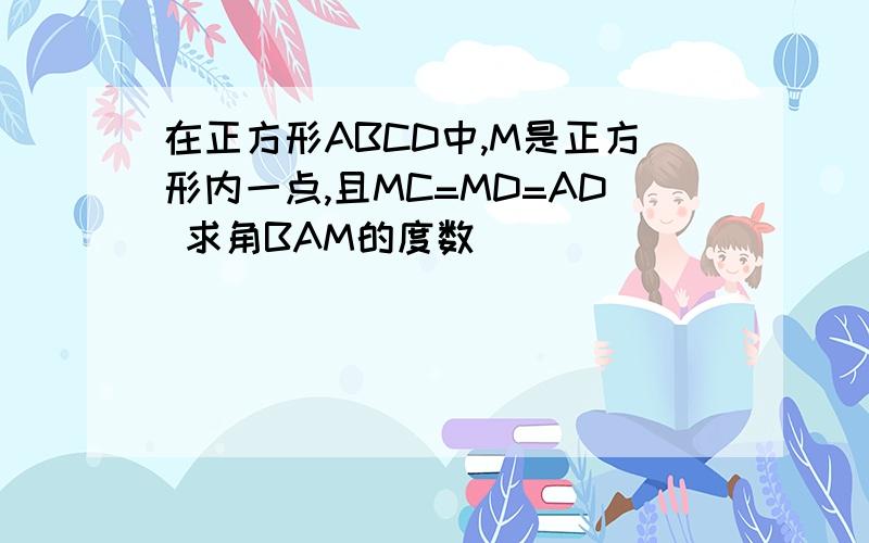 在正方形ABCD中,M是正方形内一点,且MC=MD=AD 求角BAM的度数