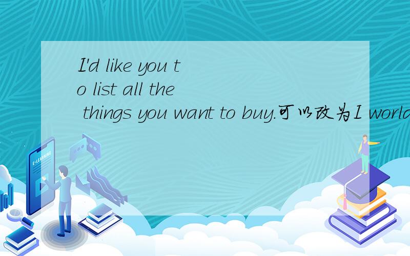 I'd like you to list all the things you want to buy.可以改为I world like you to _ _ _of all the