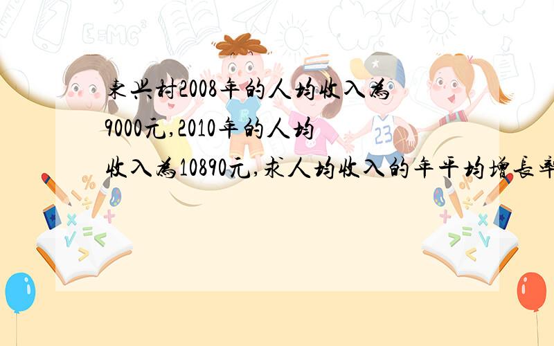 东兴村2008年的人均收入为9000元,2010年的人均收入为10890元,求人均收入的年平均增长率