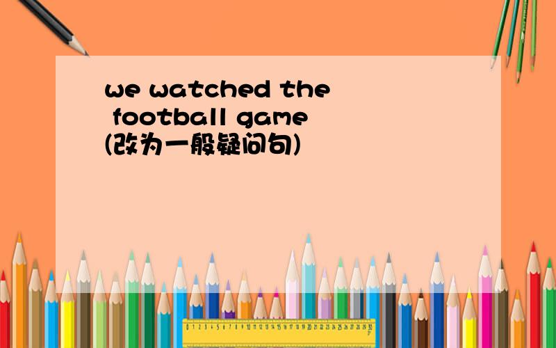we watched the football game(改为一般疑问句)